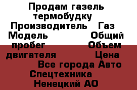 Продам газель термобудку › Производитель ­ Газ › Модель ­ 33 022 › Общий пробег ­ 78 000 › Объем двигателя ­ 2 300 › Цена ­ 80 000 - Все города Авто » Спецтехника   . Ненецкий АО